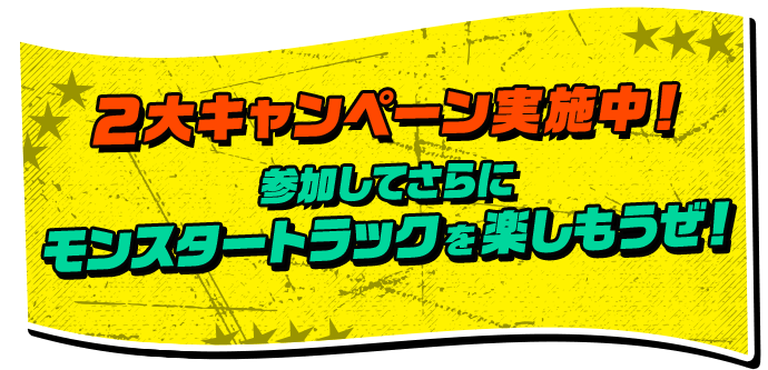 2大キャンペーン実施中！ 参加してさらにモンスタートラックを楽しもうぜ！