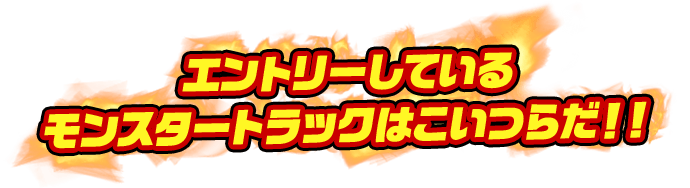 エントリーしているモンスタートラックはこいつらだ！！